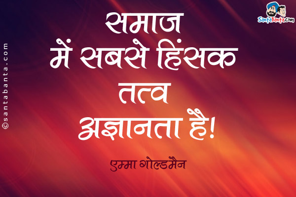 समाज में सबसे हिंसक तत्व अज्ञानता है।