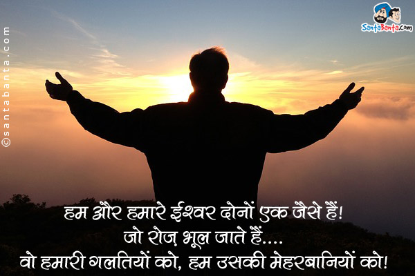 हम और हमारे ईश्वर दोनों एक जैसे हैं। <br />
जो रोज़ भूल जाते हैं...<br />
वो हमारी गलतियों को, हम उसकी मेहरबानियों को।