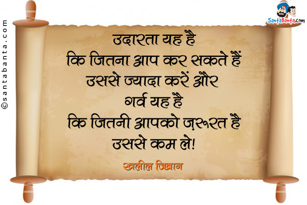 उदारता यह है कि जितना आप कर सकते हैं उससे ज्यादा करें और गर्व यह है कि जितनी आपको ज़रूरत है उससे कम ले।