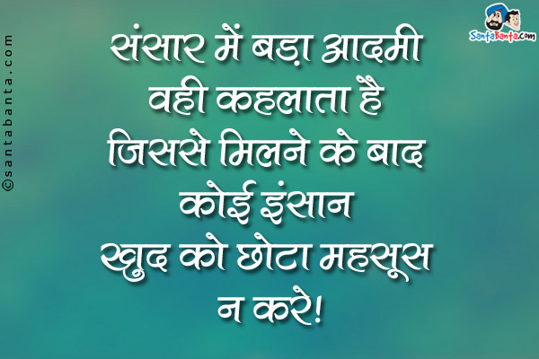 संसार में बड़ा आदमी वही कहलाता है जिससे मिलने के बाद कोई इंसान ख़ुद को छोटा महसूस न करे।