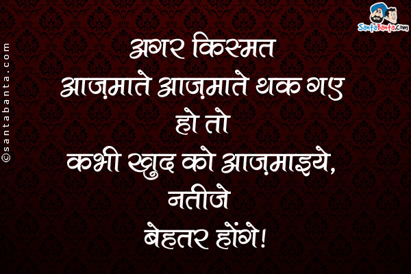 अगर किस्मत आज़माते आज़माते थक गए हो तो कभी खुद को आज़माइये, नतीजे बेहतर होंगे।