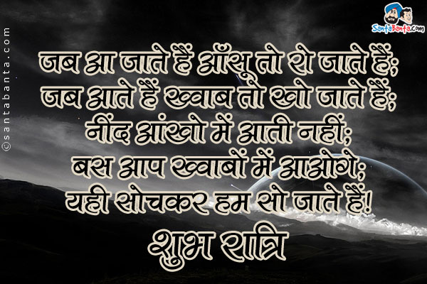 जब आ जाते हैं आँसू तो रो जाते हैं;<br>
जब आते हैं ख्वाब तो खो जाते हैं;<br>
नींद आंखो में आती नहीं;<br>
बस आप ख्वाबो में आओगें;<br>
यही सोचकर हम सो जाते हैं।<br>
शुभ रात्रि!