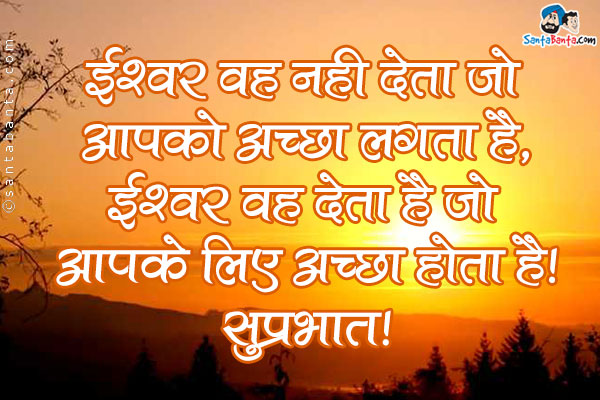 ईश्वर वह नहीं देता जो आपको अच्छा लगता है,<br>
ईश्वर वह देता है जो आपके लिए अच्छा होता है।<br>
सुप्रभात!