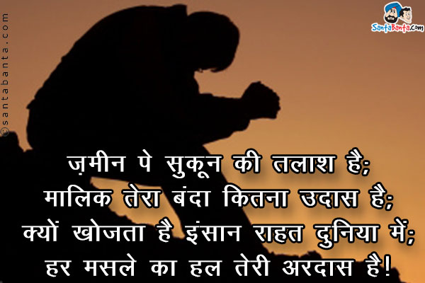 ज़मीन पे सुकून की तलाश है;<br />
मालिक तेरा बंदा कितना उदास है;<br />
क्यों खोजता है इंसान राहत दुनिया में;<br />
हर मसले का हल तेरी अरदास है।