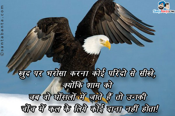 खुद पर भरोसा करना कोई परिंदो से सीखे,<br />
क्योंकि शाम को जब वो घोंसलों में जाते हैं तो उनकी चोंच में कल के लिए कोई दाना नहीं होता।