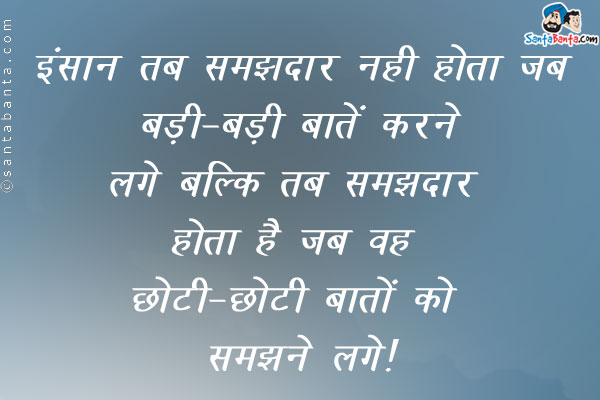 इंसान तब समझदार नहीं होता जब बड़ी बड़ी बातें करने लगे बल्कि तब समझदार होता है जब वो छोटी छोटी बातें समझने लगे।