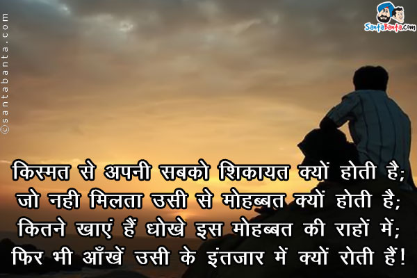 किस्मत से अपनी सबको शिकायत क्यों होती है;<br />
जो नहीं मिलता उसी से मोहब्बत क्यों होती है;<br />
कितने खाएं हैं धोखे इस मोहब्बत की राहों में;<br />
फिर भी आँखें उसी के इंतज़ार में क्यों रोती हैं।