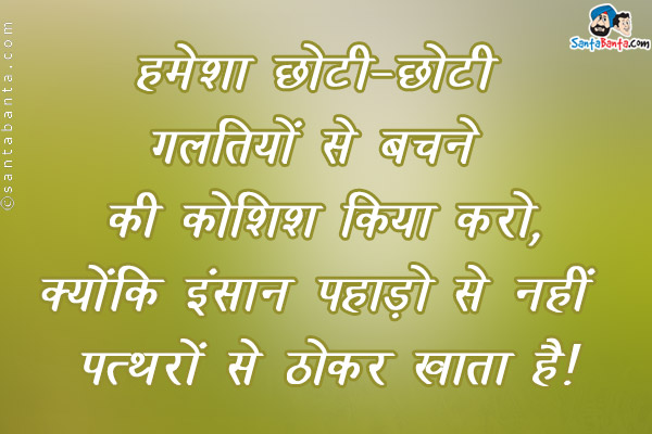 हमेशा छोटी छोटी गलतियों से बचने की कोशिश किया करो,<br />
क्योंकि इंसान पहाड़ों से नहीं पत्थरों से ठोकर खाता है।