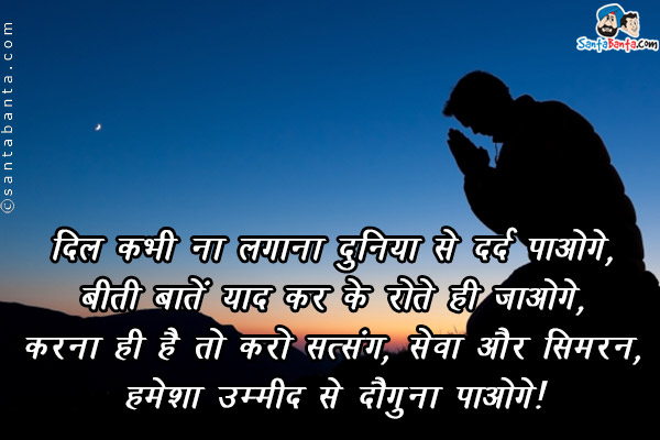 दिल कभी ना लगाना दुनिया से दर्द पाओगे,<br />
बीती बातें याद करके रोते ही जाओगे,<br />
करना ही है तो करो सत्संग, सेवा और सिमरन,<br />
हमेशा उम्मीद से दोगुना पाओगे।