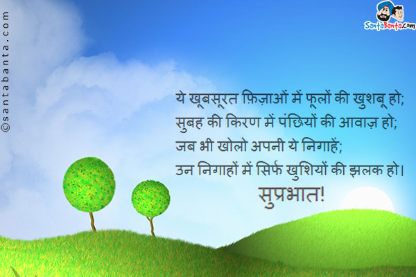 ये खूबसूरत फ़िज़ाओं में फूलों की खुशबू हो;<br />
सुबह की किरण में पंछियों की आवाज़ हो;<br />
जब भी खोलो अपनी ये निगाहें;<br />
उन निगाहों में सिर्फ खुशियों की झलक हो।<br />
सुप्रभात!