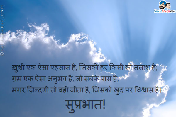 ख़ुशी एक ऐसा एहसास है, जिसकी हर किसी को तलाश है;<br />
ग़म एक ऐसा अनुभव है, जो सबके पास है;<br />
मगर ज़िन्दगी तो वही जीता है, जिसको खुद पर विश्वास है।<br />
सुप्रभात!