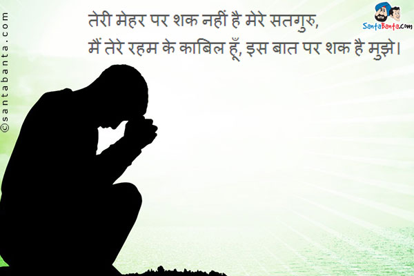 तेरी मेहर पर शक नहीं है मेरे सतगुरु,<br />
मैं तेरे रहम के काबिल हूँ, इस बात पर शक है मुझे।