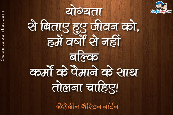 ​योग्यता से बिताए हुए जीवन को,​ ​हमें वर्षों से नहीं बल्कि कर्मों के पैमाने के साथ तोलना चाहिए​।