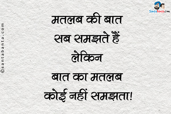 मतलब की बात सब समझते हैं लेकिन बात का मतलब कोई नहीं समझता।