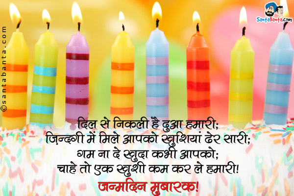 दिल से निकली है दुआ हमारी;<br />
ज़िंदगी में मिले आपको खुशियां ढेर सारी;<br />
गम ना दे खुदा कभी आपको;<br />
चाहे तो एक ख़ुशी कम कर ले हमारी।<br />
जन्मदिन मुबारक!