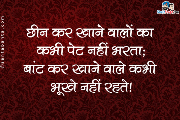 छीन कर खाने वालों का कभी पेट नहीं भरता, <br />
बांट कर खाने वाले कभी भूखे नहीं रहते।