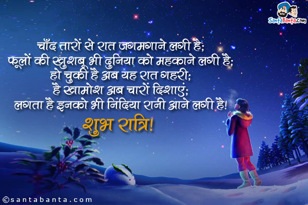 चाँद तारों से रात जगमगाने लगी है;<br />
फूलों की खुशबू भी दुनिया को महकाने लगी है;
हो चुकी है अब यह रात गहरी;<br />
है खामोश अब चारों दिशाएं;<br />
लगता है इनको भी निंदिया रानी आने लगी है।<br />
शुभ रात्रि!