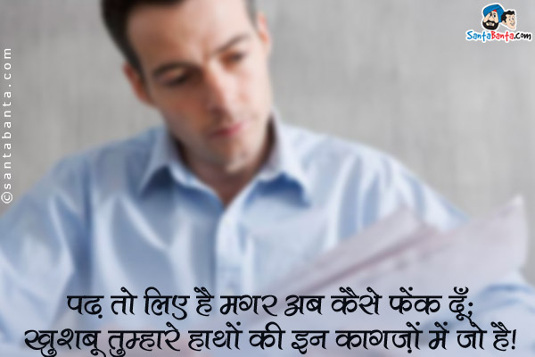 पढ़ तो लिए है मगर अब कैसे फेंक दूँ;<br />
खुशबू तुम्हारे हाथों की इन कागज़ों में जो है।