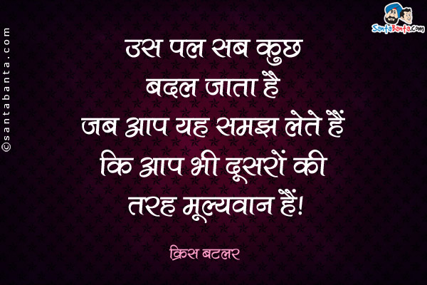 उस पल सब कुछ बदल जाता है जब आप यह समझ लेते हैं कि आप भी दूसरों की तरह मूलयवान हैं।