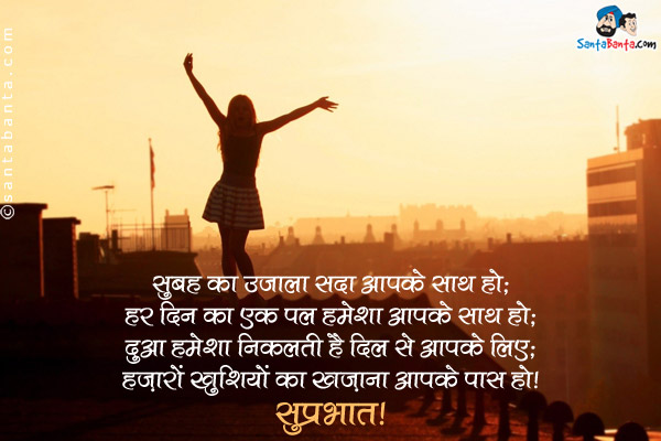 सुबह का उजाला सदा आपके साथ हो;<br />
हर दिन का एक एक पल हमेशा आपके साथ हो;<br />
दुआ हमेशा निकलती है दिल से आपके लिए;<br />
हज़ारों खुशियों का खज़ाना आपके पास हो।<br />
सुप्रभात!