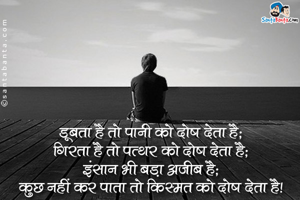 डूबता है तो पानी को दोष देता है;<br />
गिरता है तो पत्थर को दोष देता है;<br />
इंसान भी बड़ा अजीब है;<br />
कुछ नहीं कर पाता तो किस्मत को दोष देता है।