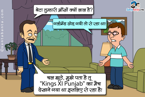 बेटा घर पहुँचा तो बाप बेटे से, `बेटा तुम्हारी आँखें क्यों लाल हैं?`<br />
बेटा: गर्लफ्रेंड छोड़ गयी तो रो रहा था।<br />
बाप: चल झूठे, मुझे पता है तू `Kings XI Punjab` का मैच देखने गया था इसलिए रो रहा है।