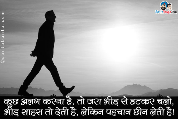 कुछ अलग करना है, तो जरा भीड़ से हटकर चलो,<br />
भीड़ साहस तो देती है, लेकिन पहचान छीन लेती है।