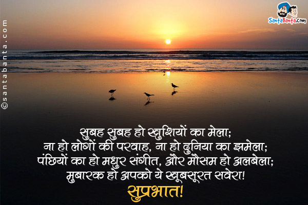 सुबह सुबह हो खुशियों का मेला;<br />
ना हो लोगों की परवाह, ना हो दुनिया का झमेला;<br />
पंछियो का हो मधुर संगीत, और मौसम हो अलबेला;<br />
मुबारक हो आपको ये ख़ूबसूरत सवेरा।<br />
सुप्रभात!