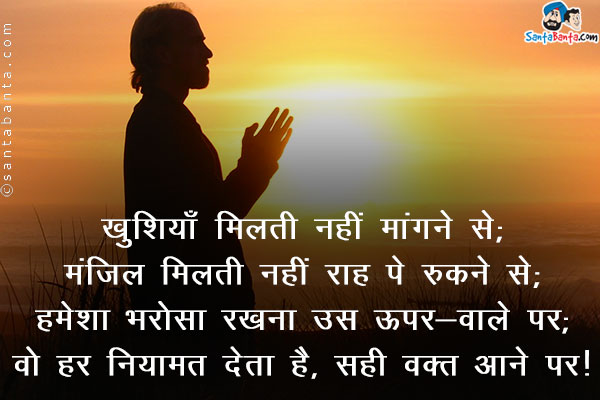 खुशियाँ मिलती नहीं मांगने से;<br />
मंजिल मिलती नहीं राह पे रूकने से;<br />
हमेशा भरोसा रखना उस ऊपर-वाले पर;<br />
वो हर नयामत देता है, सही वक़्त आने पर।