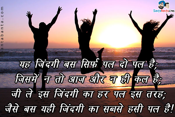 यह ज़िन्दगी बस सिर्फ पल दो पल है;<br />
जिसमें न तो आज और न ही कल है;<br />
जी लो इस ज़िंदगी का हर पल इस तरह;<br />
जैसे बस यही ज़िन्दगी का सबसे हसीं पल है।