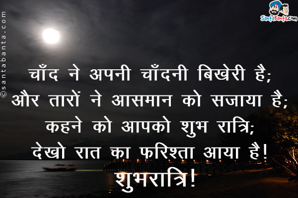 चाँद ने अपनी चांदनी बिखेरी है;<br />
और तारों ने आसमान को सजाया है;<br />
कहने को आपको शुभ रात्रि;<br />
देखो रात का फरिश्ता आया है।<br />
शुभ रात्रि!