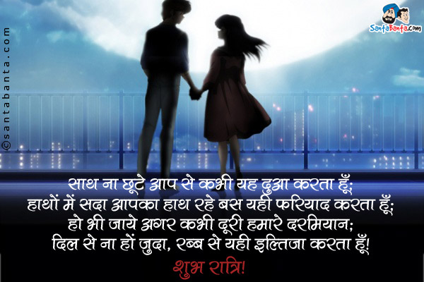 साथ ना छूटे आप से कभी यह दुआ करता हूँ;<br />
हाथों में सदा आपका हाथ रहे बस यही फरियाद करता हूँ;<br />
हो भी जाये अगर कभी दूरी हमारे दरमियान;<br />
दिल से ना हों जुदा, रब्ब से यही इल्तिजा करता हूँ।<br />
शुभ रात्रि!