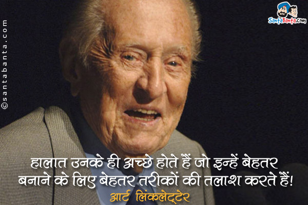 हालात उनके ही अच्छे होते हैं जो इन्हें बेहतर बनाने के लिए बेहतर तरीकों की तलाश करते हैं।