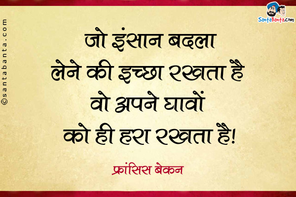 जो इंसान बदला लेने की इच्छा रखता है वो अपने घावों को ही हरा रखता है।