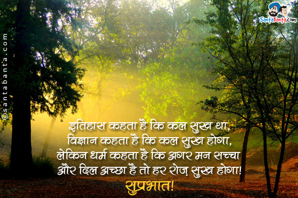 इतिहास कहता है कि कल सुख था,<br />
विज्ञान कहता है कि कल सुख होगा,<br />
लेकिन धर्म कहता है कि अगर मन सच्चा और दिल अच्छा है तो हर रोज़ सुख होगा।<br />
सुप्रभात!