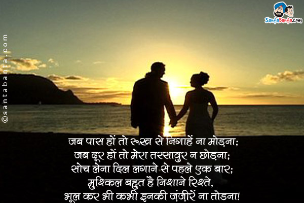 जब पास हों तो रुख से निगाहें ना मोड़ना;<br />
जब दूर हों तो मेरा तस्सावुर न छोड़ना;<br />
सोच लेना दिल लगाने से पहले एक बार;<br />
मुश्किल बहुत है निभाने रिश्ते,<br />
भूल कर भी कभी इनकी ज़ंजीरें ना तोडना।