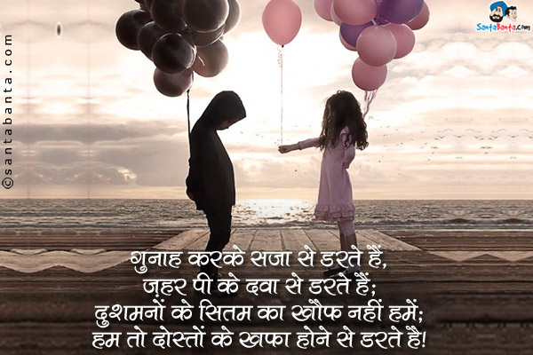 गुनाह करके सजा से डरते हैं,<br />
ज़हर पी के दवा से डरते हैं,<br />
दुश्मनों के सितम का खौफ नहीं हमें,<br />
हम तो दोस्तों के खफा होने से डरते है। 