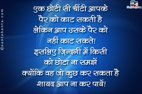 एक छोटी सी चींटी आपके पैर को काट सकती है लेकिन आप उसके पैर को नहीं काट सकते।<br />
इसलिए ज़िन्दगी में किसी को छोटा ना समझें क्योंकि वह जो कुछ कर सकता है शायद आप ना कर पायें।