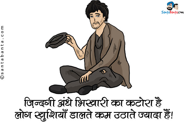 जिंदगी अंधे भिखारी का कटोरा है लोग खुशियाँ डालते कम उठाते ज्यादा हैं।