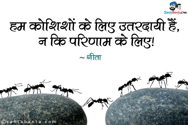 हम कोशिशों के लिए उत्तरदायी हैं, न कि परिणाम के लिए।