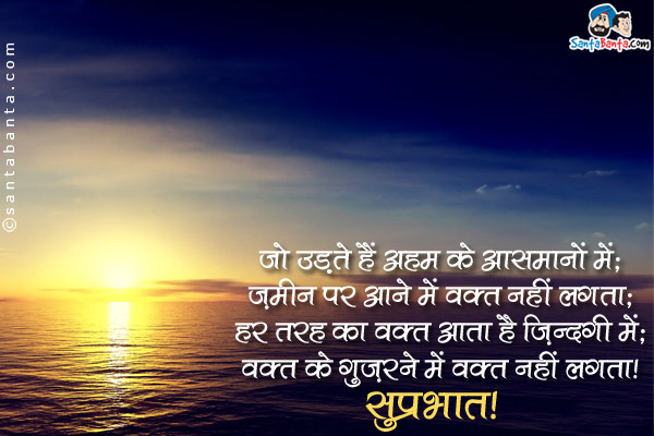 जो उड़ते हैं अहम के आसमानों में;<br />
ज़मीन पर आने में वक़्त नहीं लगता;<br />
हर तरह का वक़्त आता है ज़िंदगी में;<br />
वक़्त के गुज़रने में वक़्त नहीं लगता।<br />
सुप्रभात!