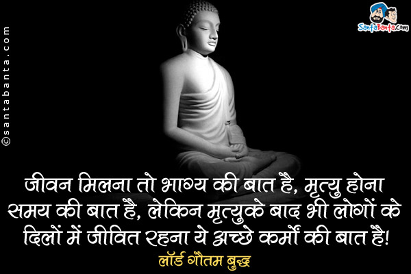 जीवन मिलना तो भाग्य की बात है, मृत्यु होना समय की बात है, लेकिन मृत्यु के बाद भी लोगों के दिलों में जीवित रहना ये अच्छे कर्मों की बात है।