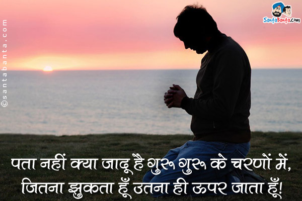 पता नहीं क्या जादू है गुरु के चरणों में,<br />
जितना झुकता हूँ उतना ही ऊपर जाता हूँ।