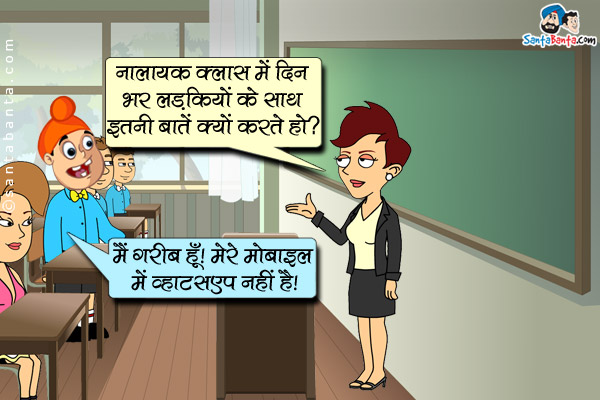 टीचर पप्पू से : नालायक क्लास में दिनभर लड़कियों के साथ इतनी बातें क्यों करते हो?<br />
पप्पू टीचर से: मैं गरीब हूं! मेरे मोबाइल में व्हाटसप नहीं है।