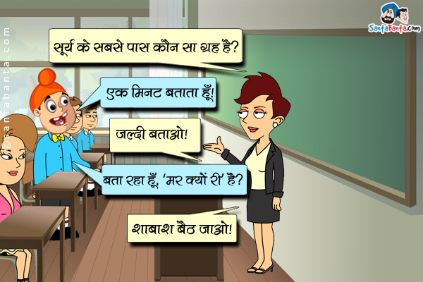 टीचर: सूर्य के सबसे पास कौन सा ग्रह है?<br />
पप्पू: एक मिनट बताता हूँ।<br />
टीचर: जल्दी बताओ।<br />
पप्पू: बता रहा हूँ, `मर क्यों री` है?<br />
टीचर: शाबाश बैठ जाओ।