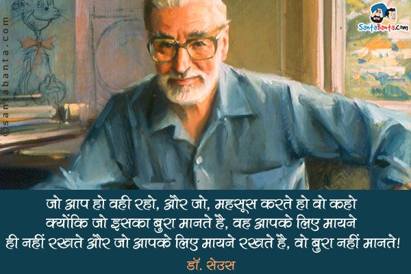 ​जो आप हो वही रहो, और जो, महसूस करते हो वो कहो क्योंकि जो इसका बुरा मानते है, वह आपके लिए मायने ही नहीं रखते और जो आपके लिए मायने रखते है, वो बुरा नहीं मानते।