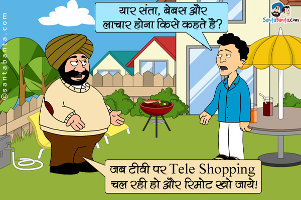 बंता: यार संता, बेबस और लाचार होना किसे कहते हैं?
संता: जब टीवी पर Tele Shopping चल रही हो और रिमोट खो जाये।