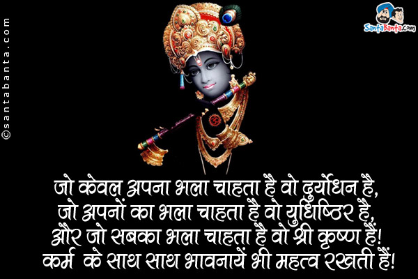 जो केवल अपना भला चाहता है वो दुर्योधन है,
जो अपनों का भला चाहता है वो युधिष्ठिर है,
और जो सबका भला चाहता है वो श्री कृष्ण हैं।
कर्म के साथ साथ भावनायें भी महत्त्व रखती हैं।