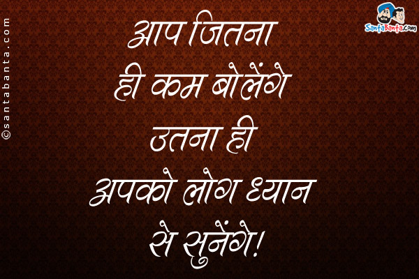 आप जितना ही कम बोलेंगे उतना ही आपको लोग ध्यान से सुनेंगे।