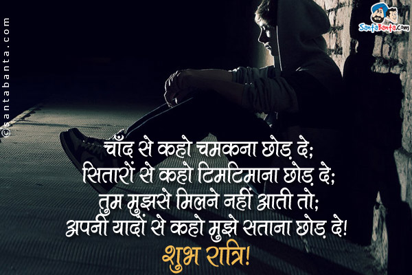 चाँद से कहो चमकना छोङ दे;
सितारोँ से कहो टिमटिमाना छोङ दे;
तुम मुझसे मिलने नहीँ आती तो;
अपनी यादोँ से कहो मुझे सताना छोङ दे।
शुभ रात्रि!